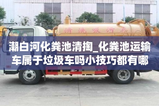 潮白河化粪池清掏_化粪池运输车属于垃圾车吗小技巧都有哪些