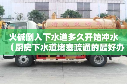 火碱倒入下水道多久开始冲水（厨房下水道堵塞疏通的最好办）