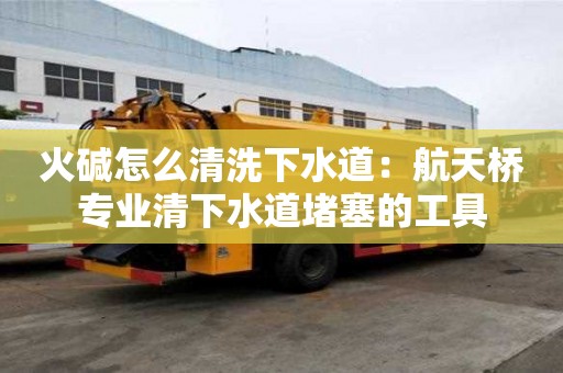 火碱怎么清洗下水道：航天桥专业清下水道堵塞的工具
