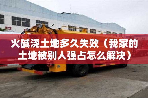 火碱浇土地多久失效（我家的土地被别人强占怎么解决）