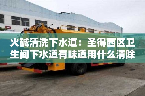 火碱清洗下水道：圣得西区卫生间下水道有味道用什么清除