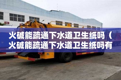 火碱能疏通下水道卫生纸吗（火碱能疏通下水道卫生纸吗有毒吗）