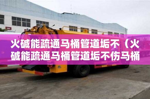 火碱能疏通马桶管道垢不（火碱能疏通马桶管道垢不伤马桶吗）