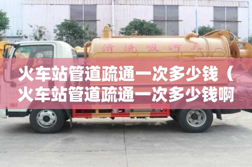 火车站管道疏通一次多少钱(火车站管道疏通一次多少钱?。? title=