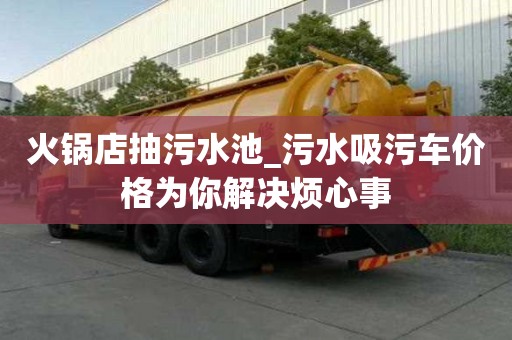 火锅店抽污水池_污水吸污车价格为你解决烦心事