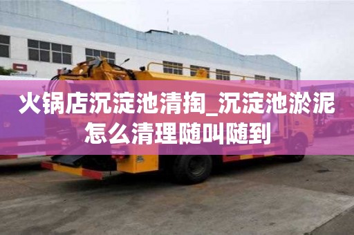 火锅店沉淀池清掏_沉淀池淤泥怎么清理随叫随到