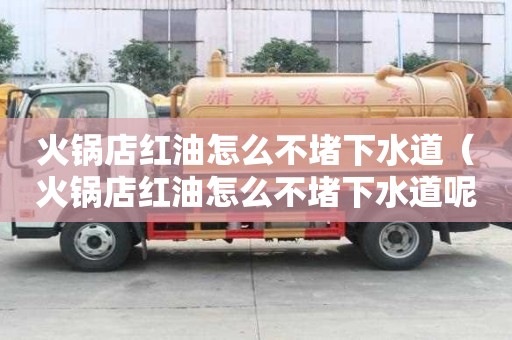 火锅店红油怎么不堵下水道（火锅店红油怎么不堵下水道呢）