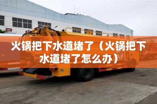 火锅把下水道堵了（火锅把下水道堵了怎么办）