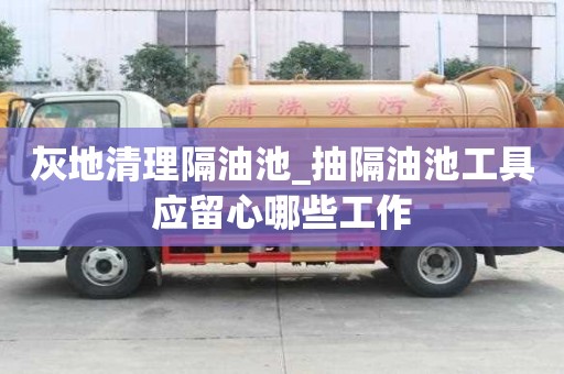 灰地清理隔油池_抽隔油池工具应留心哪些工作