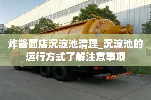 炸酱面店沉淀池清理_沉淀池的运行方式了解注意事项