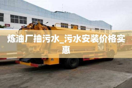 炼油厂抽污水_污水安装价格实惠