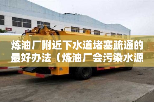 炼油厂附近下水道堵塞疏通的最好办法（炼油厂会污染水源吗）