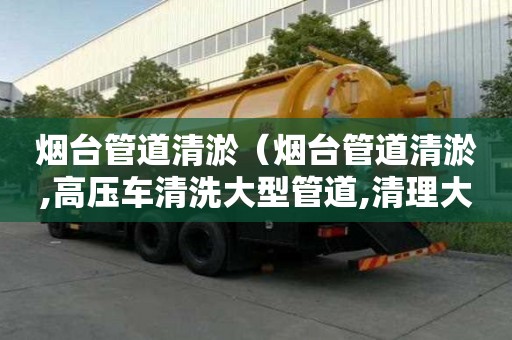 烟台管道清淤（烟台管道清淤,高压车清洗大型管道,清理大型污水池）