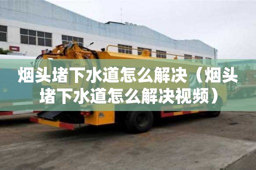 烟头堵下水道怎么解决（烟头堵下水道怎么解决视频）
