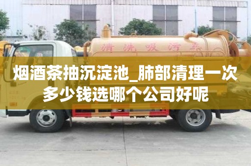 烟酒茶抽沉淀池_肺部清理一次多少钱选哪个公司好呢