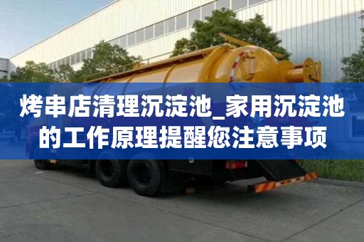 烤串店清理沉淀池_家用沉淀池的工作原理提醒您注意事项