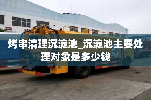 烤串清理沉淀池_沉淀池主要处理对象是多少钱
