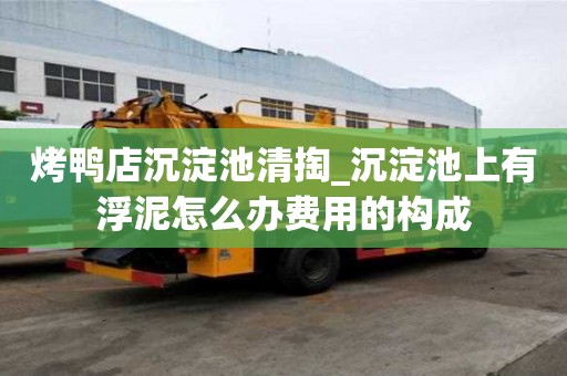 烤鸭店沉淀池清掏_沉淀池上有浮泥怎么办费用的构成
