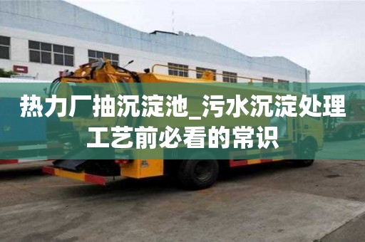 热力厂抽沉淀池_污水沉淀处理工艺前必看的常识