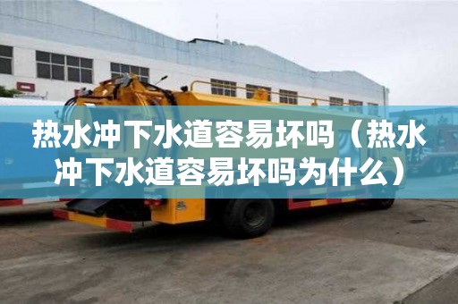 热水冲下水道容易坏吗（热水冲下水道容易坏吗为什么）