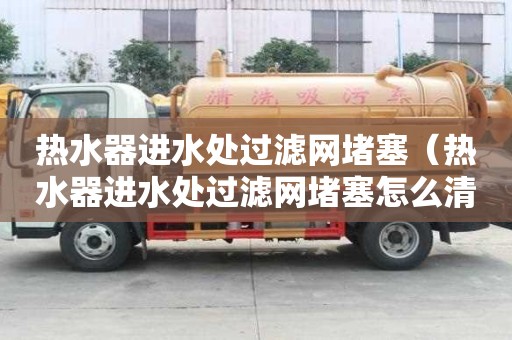 热水器进水处过滤网堵塞（热水器进水处过滤网堵塞怎么清理）