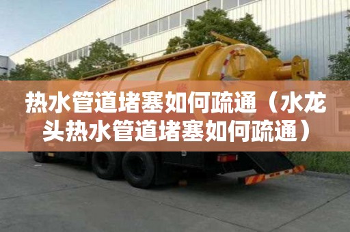 热水管道堵塞如何疏通（水龙头热水管道堵塞如何疏通）