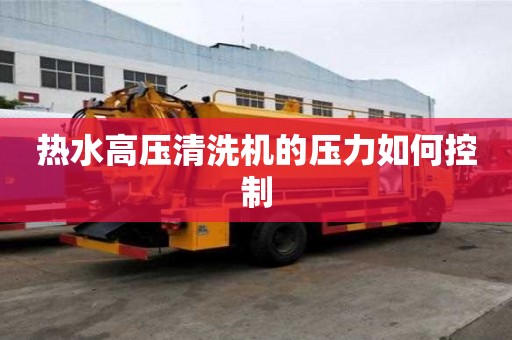 热水高压清洗机的压力如何控制