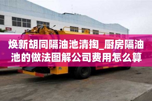 焕新胡同隔油池清掏_厨房隔油池的做法图解公司费用怎么算