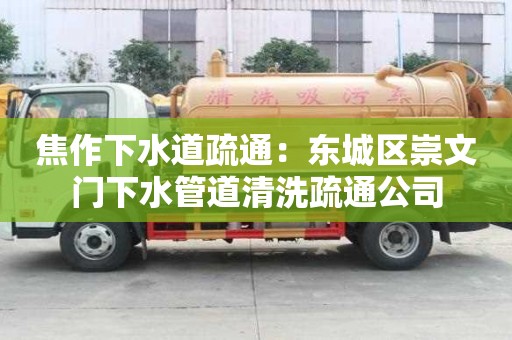焦作下水道疏通：东城区崇文门下水管道清洗疏通公司