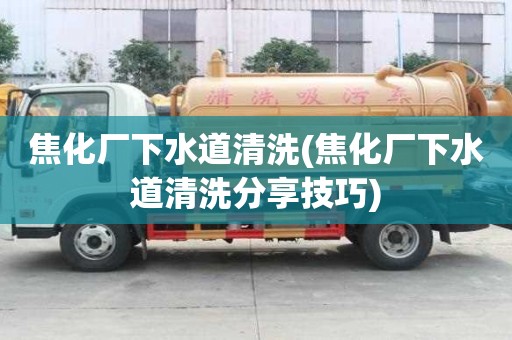 焦化厂下水道清洗(焦化厂下水道清洗分享技巧)