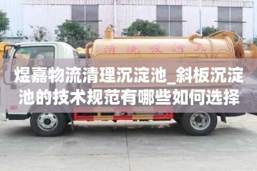 煜嘉物流清理沉淀池_斜板沉淀池的技术规范有哪些如何选择的服务