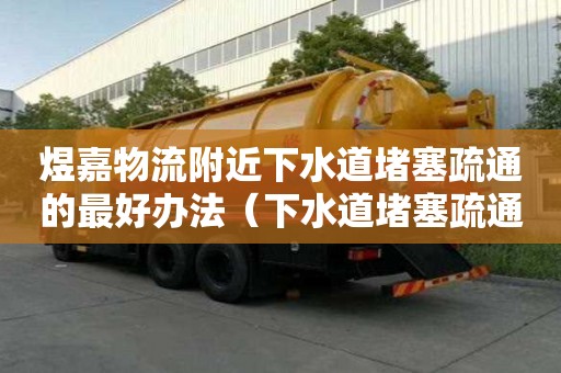 煜嘉物流附近下水道堵塞疏通的最好办法（下水道堵塞疏通的最好办法）
