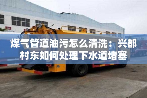 煤气管道油污怎么清洗：兴都村东如何处理下水道堵塞