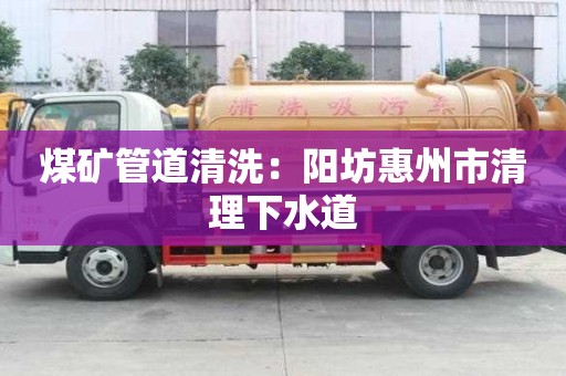 煤矿管道清洗：阳坊惠州市清理下水道