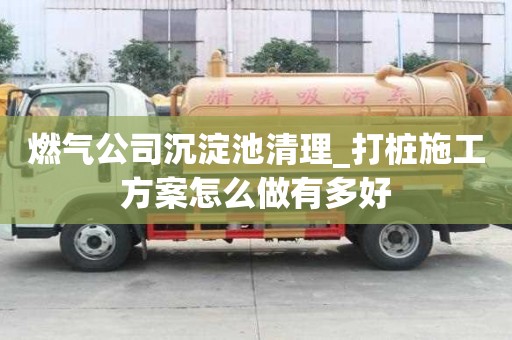 燃气公司沉淀池清理_打桩施工方案怎么做有多好