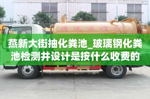 燕新大街抽化粪池_玻璃钢化粪池检测井设计是按什么收费的