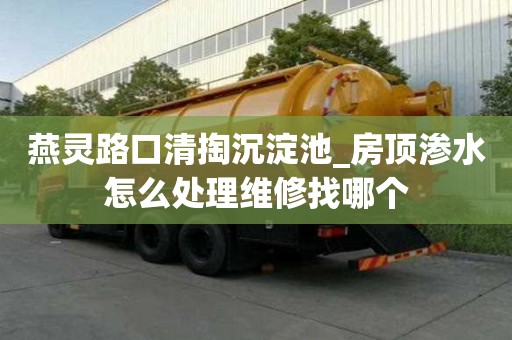 燕灵路口清掏沉淀池_房顶渗水怎么处理维修找哪个