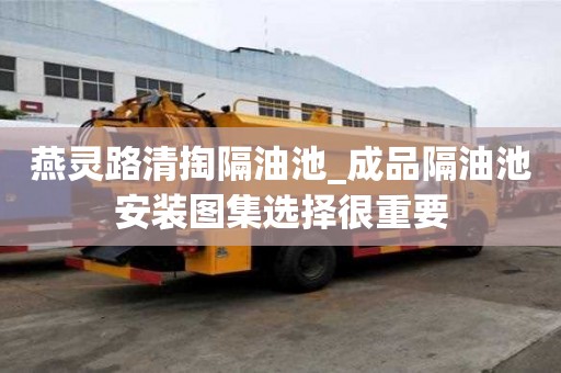 燕灵路清掏隔油池_成品隔油池安装图集选择很重要