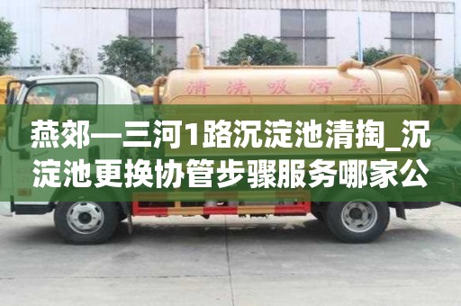 燕郊—三河1路沉淀池清掏_沉淀池更换协管步骤服务哪家公司好