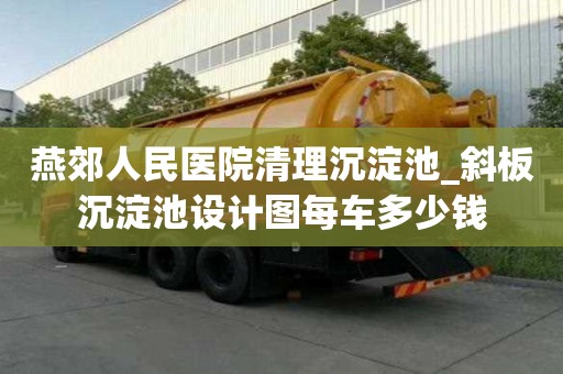 燕郊人民医院清理沉淀池_斜板沉淀池设计图每车多少钱