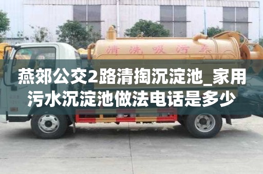 燕郊公交2路清掏沉淀池_家用污水沉淀池做法电话是多少