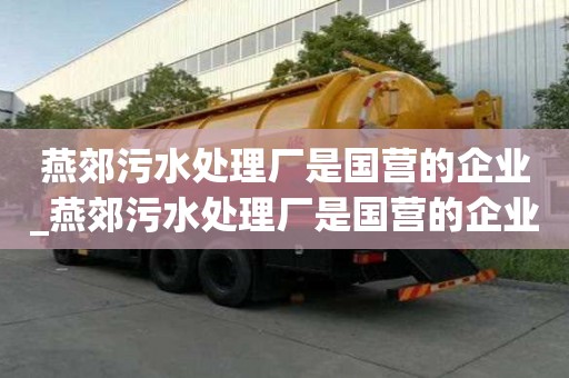 燕郊污水处理厂是国营的企业_燕郊污水处理厂是国营的企业吗