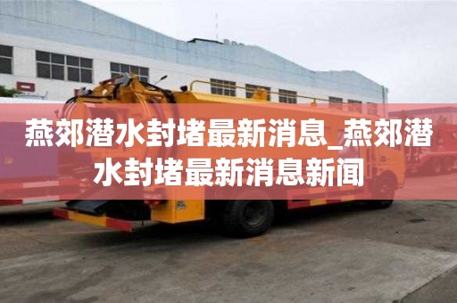 燕郊潜水封堵最新消息_燕郊潜水封堵最新消息新闻