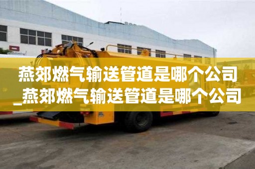 燕郊燃气输送管道是哪个公司_燕郊燃气输送管道是哪个公司生产的