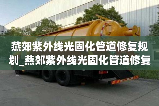 燕郊紫外线光固化管道修复规划_燕郊紫外线光固化管道修复规划公示