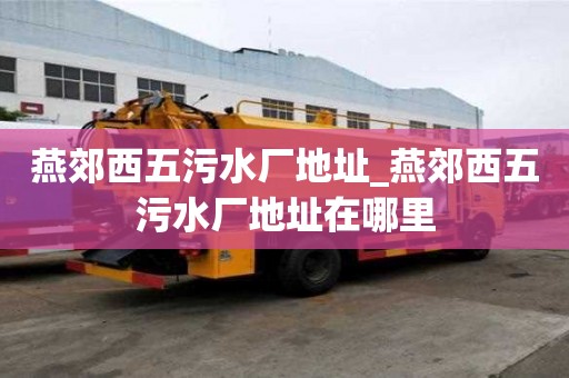 燕郊西五污水厂地址_燕郊西五污水厂地址在哪里