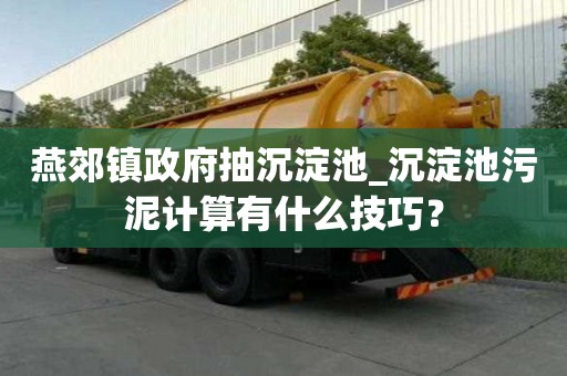 燕郊镇政府抽沉淀池_沉淀池污泥计算有什么技巧？