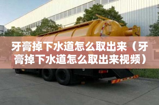 牙膏掉下水道怎么取出来（牙膏掉下水道怎么取出来视频）