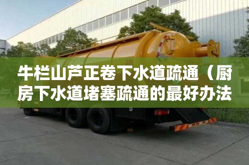 牛栏山芦正卷下水道疏通（厨房下水道堵塞疏通的最好办法）