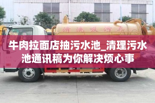 牛肉拉面店抽污水池_清理污水池通讯稿为你解决烦心事
